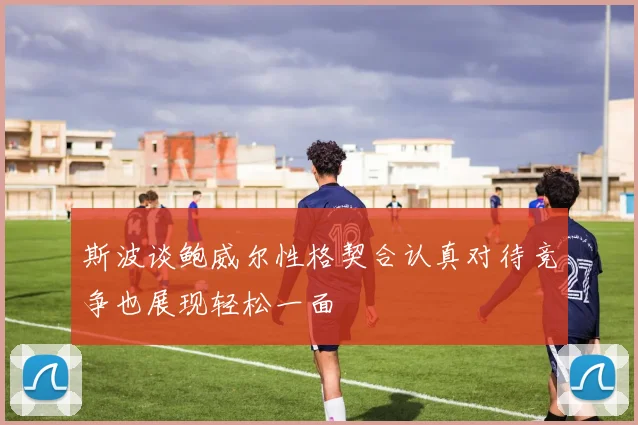 斯波谈鲍威尔性格契合认真对待竞争也展现轻松一面