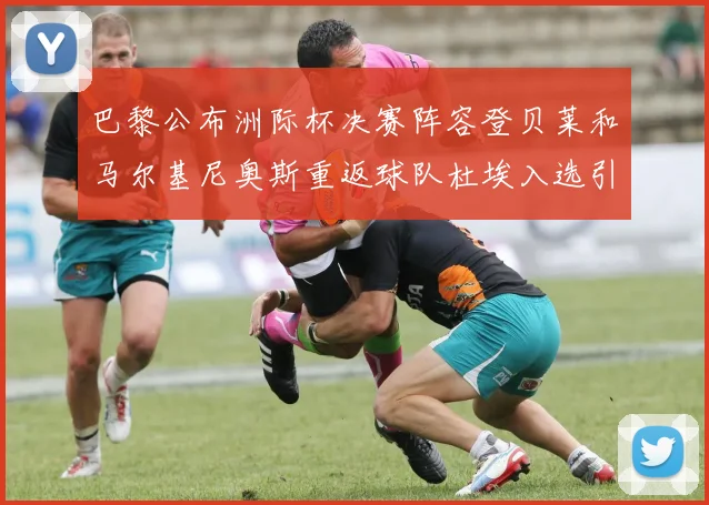 巴黎公布洲际杯决赛阵容登贝莱和马尔基尼奥斯重返球队杜埃入选引关注