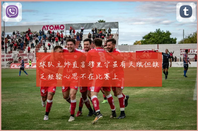 球队主帅直言穆里宁虽有天赋但缺乏经验心思不在比赛上