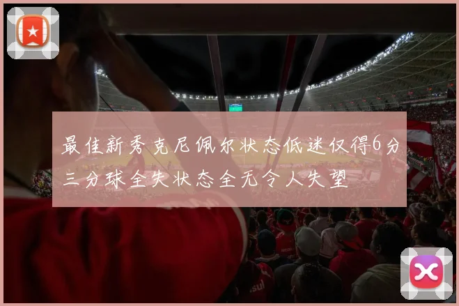 最佳新秀克尼佩尔状态低迷仅得6分三分球全失状态全无令人失望