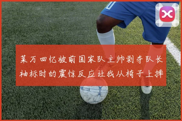 莱万回忆被前国家队主帅剥夺队长袖标时的震惊反应让我从椅子上摔了下来