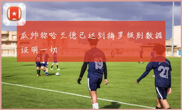 瓜帅称哈兰德已达到梅罗级别数据证明一切