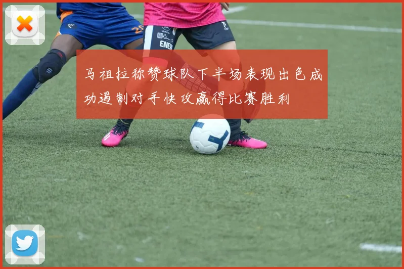 马祖拉称赞球队下半场表现出色成功遏制对手快攻赢得比赛胜利