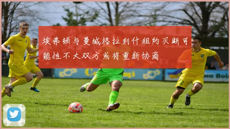 埃弗顿与曼城格拉利什租约买断可能性不大双方或将重新协商
