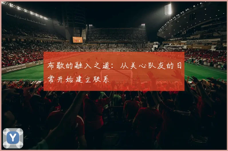 布歇的融入之道：从关心队友的日常开始建立联系