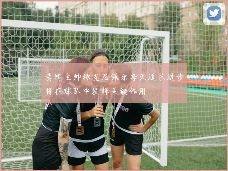 黄蜂主帅称克尼佩尔每天追求进步将在球队中发挥关键作用