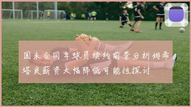 国米合同年球员续约前景分析姆希塔良薪资大幅降低可能性探讨