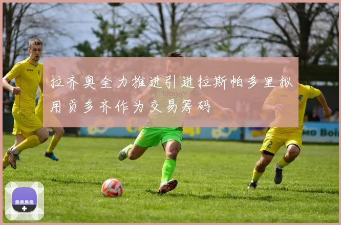 拉齐奥全力推进引进拉斯帕多里拟用贡多齐作为交易筹码