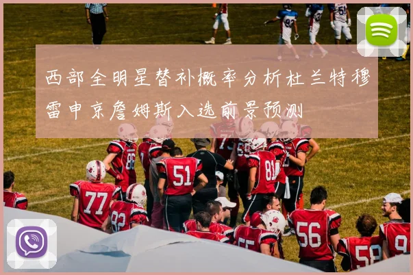 西部全明星替补概率分析杜兰特穆雷申京詹姆斯入选前景预测