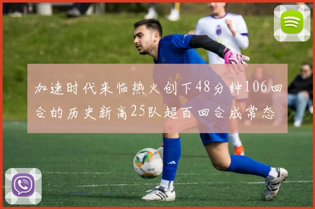 加速时代来临热火创下48分钟106回合的历史新高25队超百回合成常态