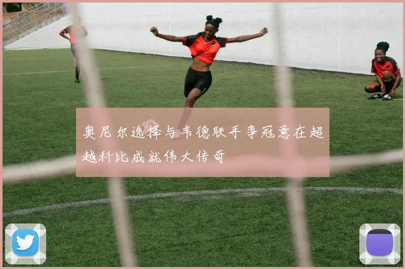 奥尼尔选择与韦德联手争冠意在超越科比成就伟大传奇