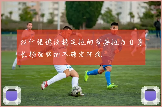 拉什福德谈稳定性的重要性与自身长期面临的不确定环境
