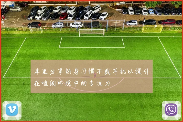 库里分享热身习惯不戴耳机以提升在喧闹环境中的专注力