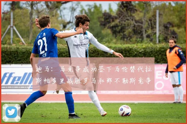 迪马：马竞争成功签下马伦替代拉斯帕多里战胜罗马和那不勒斯竞争