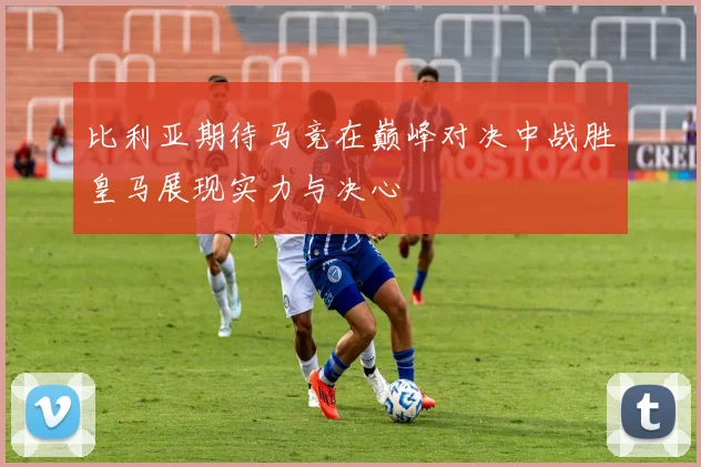 比利亚期待马竞在巅峰对决中战胜皇马展现实力与决心