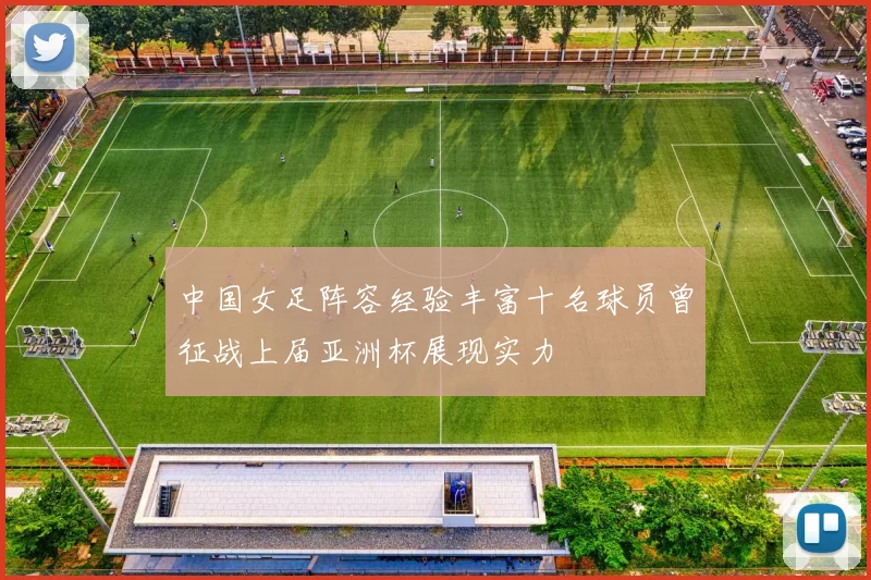 中国女足阵容经验丰富十名球员曾征战上届亚洲杯展现实力
