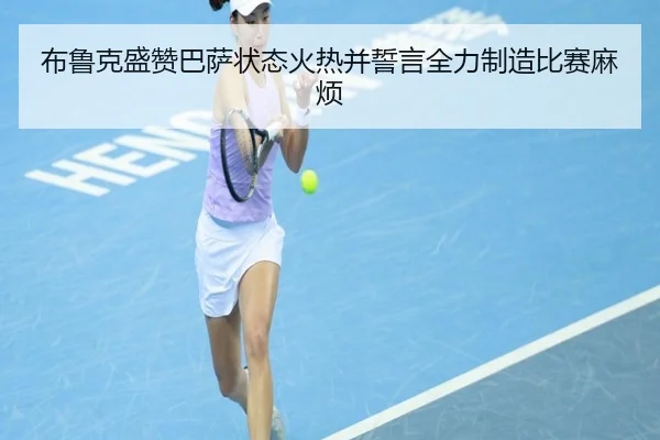 布鲁克盛赞巴萨状态火热并誓言全力制造比赛麻烦 - leyu