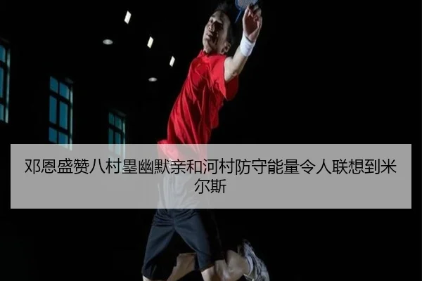 邓恩盛赞八村塁幽默亲和河村防守能量令人联想到米尔斯 - leyu