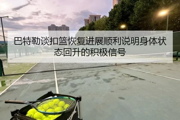 巴特勒谈扣篮恢复进展顺利说明身体状态回升的积极信号 - leyu